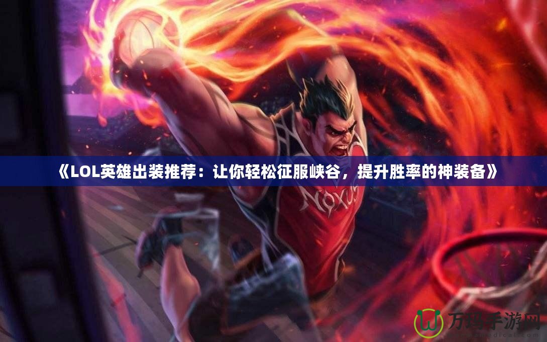 《LOL英雄出裝推薦：讓你輕松征服峽谷，提升勝率的神裝備》