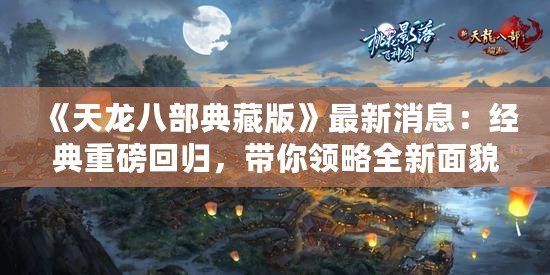 《天龍八部典藏版》最新消息：經典重磅回歸，帶你領略全新面貌！