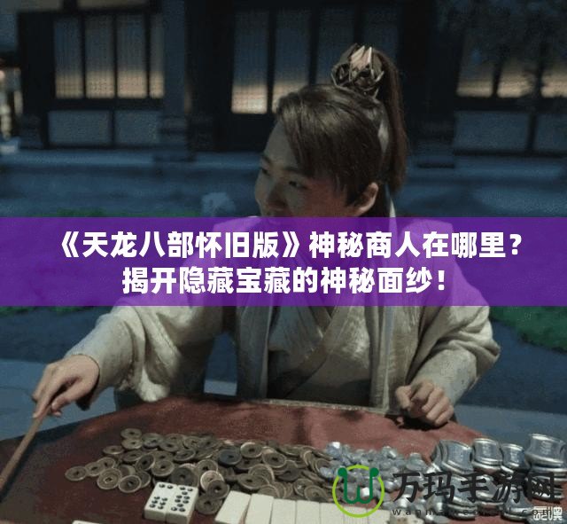 《天龍八部懷舊版》神秘商人在哪里？揭開隱藏寶藏的神秘面紗！