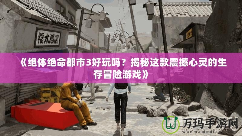 《絕體絕命都市3好玩嗎？揭秘這款震撼心靈的生存冒險游戲》