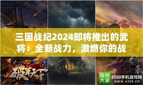 三國戰(zhàn)紀2024即將推出的武將：全新戰(zhàn)力，激燃你的戰(zhàn)斗激情！