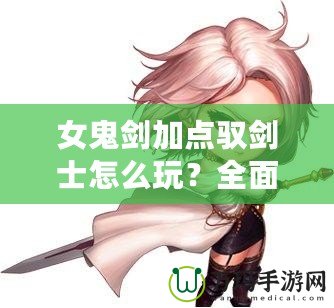 女鬼劍加點(diǎn)馭劍士怎么玩？全面解析最強(qiáng)加點(diǎn)方案