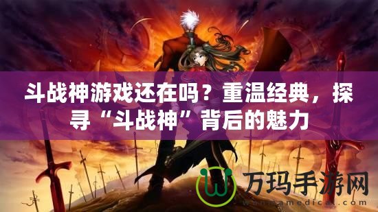 斗戰(zhàn)神游戲還在嗎？重溫經(jīng)典，探尋“斗戰(zhàn)神”背后的魅力