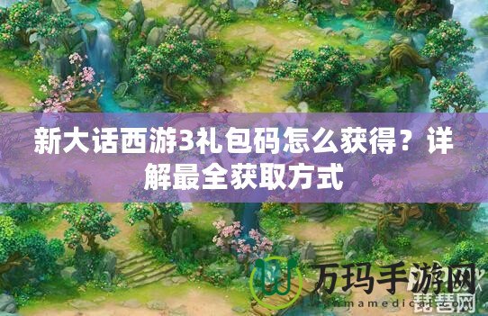 新大話西游3禮包碼怎么獲得？詳解最全獲取方式