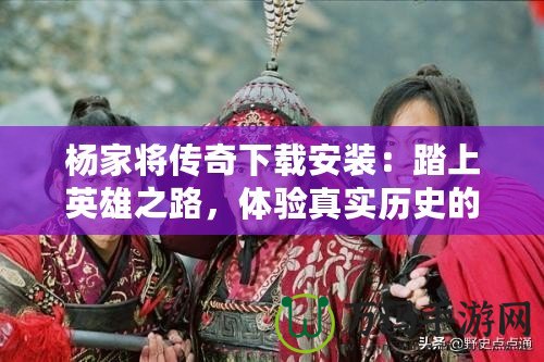 楊家將傳奇下載安裝：踏上英雄之路，體驗(yàn)真實(shí)歷史的震撼