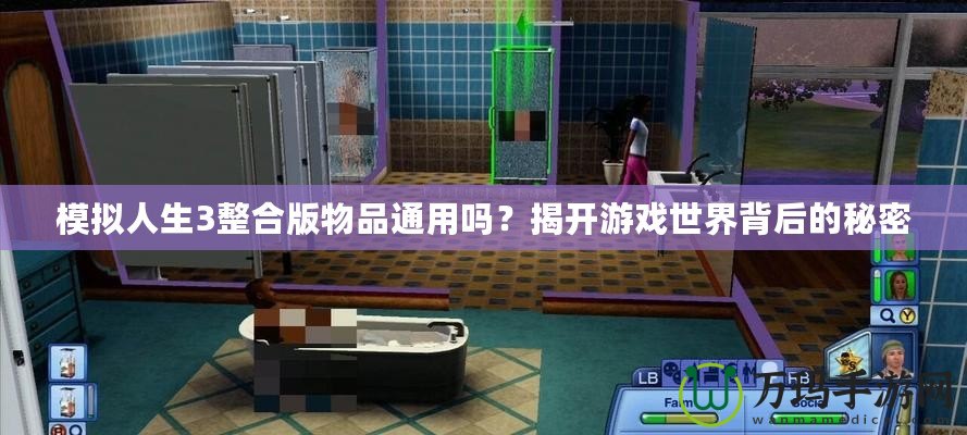 模擬人生3整合版物品通用嗎？揭開游戲世界背后的秘密