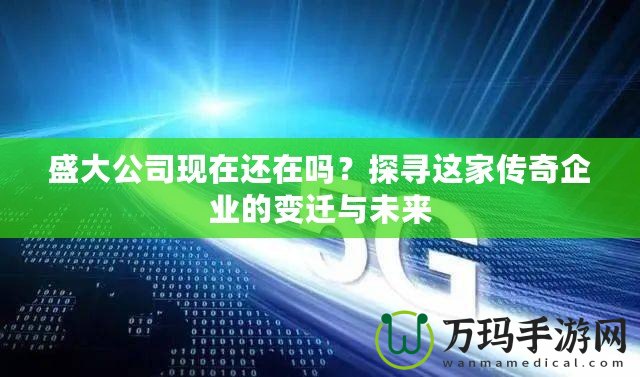 盛大公司現(xiàn)在還在嗎？探尋這家傳奇企業(yè)的變遷與未來