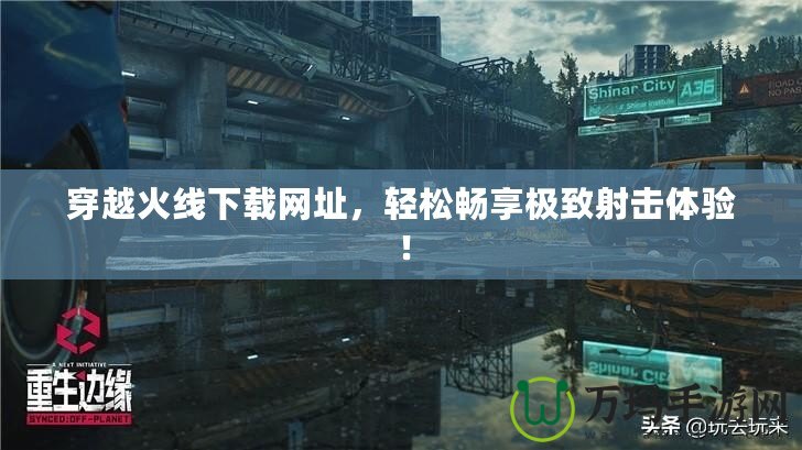 穿越火線下載網(wǎng)址，輕松暢享極致射擊體驗(yàn)！