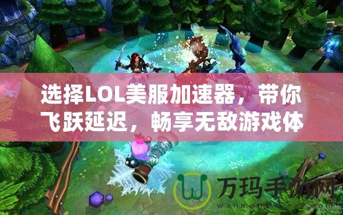 選擇LOL美服加速器，帶你飛躍延遲，暢享無(wú)敵游戲體驗(yàn)！