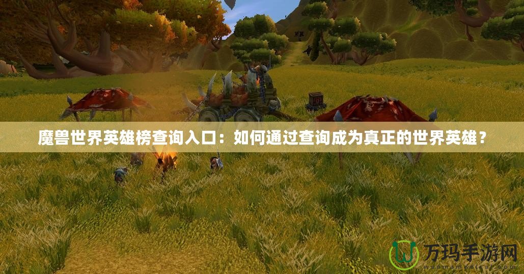 魔獸世界英雄榜查詢?nèi)肟冢喝绾瓮ㄟ^查詢成為真正的世界英雄？