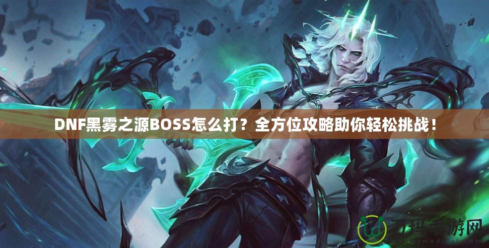 DNF黑霧之源BOSS怎么打？全方位攻略助你輕松挑戰(zhàn)！