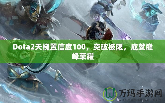 Dota2天梯置信度100，突破極限，成就巔峰榮耀