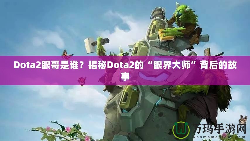 Dota2眼哥是誰？揭秘Dota2的“眼界大師”背后的故事