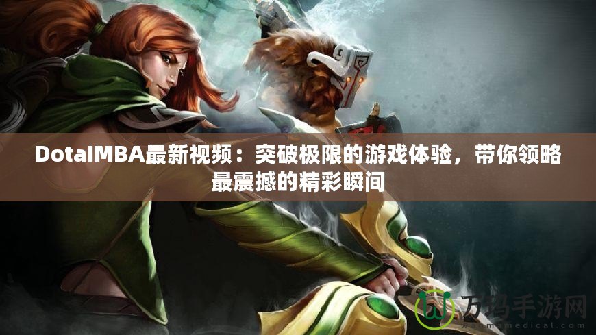 DotaIMBA最新視頻：突破極限的游戲體驗(yàn)，帶你領(lǐng)略最震撼的精彩瞬間