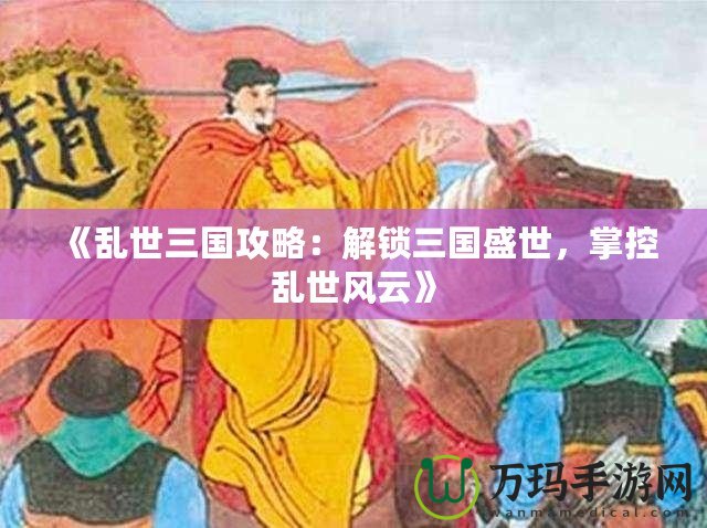 《亂世三國(guó)攻略：解鎖三國(guó)盛世，掌控亂世風(fēng)云》