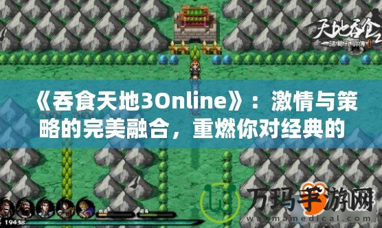 《吞食天地3Online》：激情與策略的完美融合，重燃你對(duì)經(jīng)典的熱愛(ài)