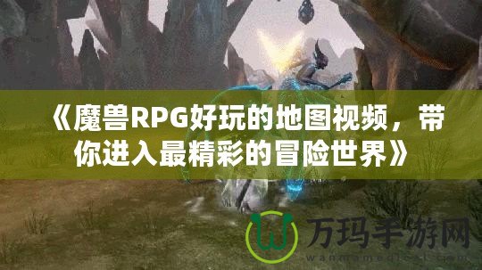 《魔獸RPG好玩的地圖視頻，帶你進(jìn)入最精彩的冒險世界》