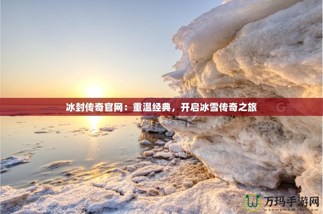 冰封傳奇官網(wǎng)：重溫經(jīng)典，開啟冰雪傳奇之旅