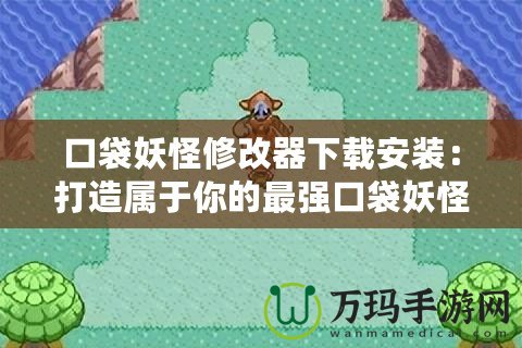 口袋妖怪修改器下載安裝：打造屬于你的最強(qiáng)口袋妖怪世界！