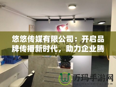 悠悠傳媒有限公司：開啟品牌傳播新時代，助力企業(yè)騰飛