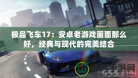 極品飛車17：安卓老游戲畫面那么好，經(jīng)典與現(xiàn)代的完美結(jié)合