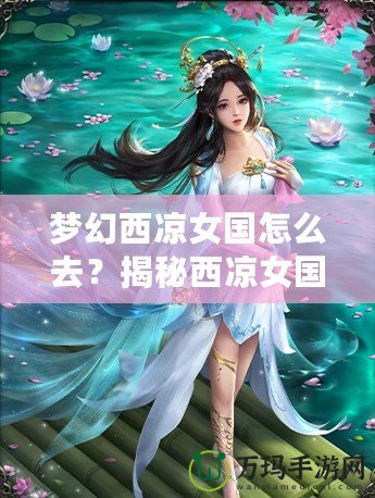 夢幻西涼女國怎么去？揭秘西涼女國的神秘魅力與必游路線