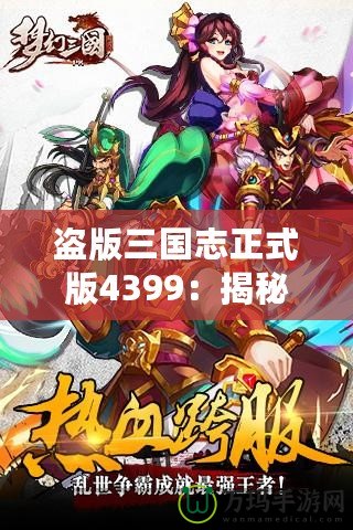 盜版三國志正式版4399：揭秘全新游戲體驗(yàn)，暢享三國世界的激情與挑戰(zhàn)