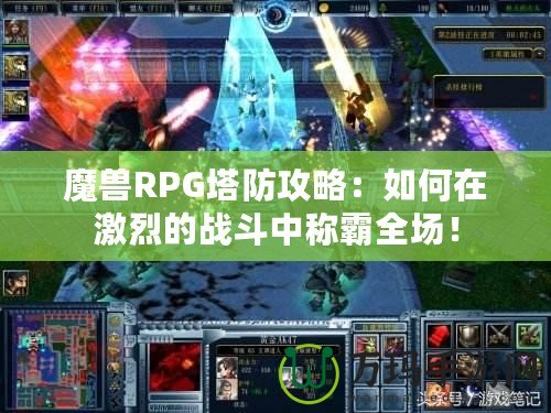 魔獸RPG塔防攻略：如何在激烈的戰(zhàn)斗中稱霸全場(chǎng)！