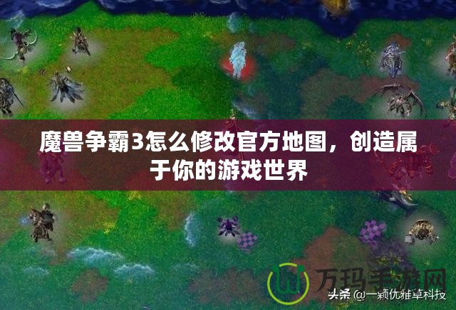 魔獸爭(zhēng)霸3怎么修改官方地圖，創(chuàng)造屬于你的游戲世界