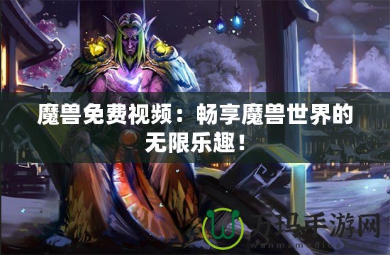 魔獸免費視頻：暢享魔獸世界的無限樂趣！