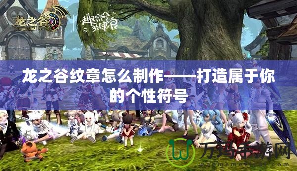 龍之谷紋章怎么制作——打造屬于你的個(gè)性符號(hào)