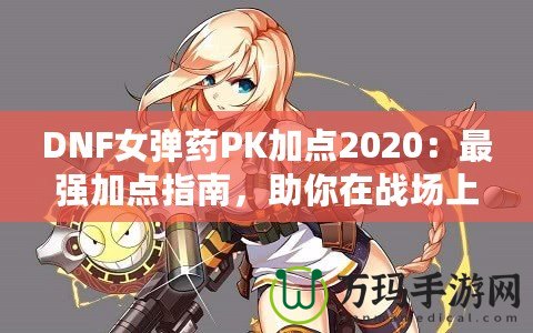 DNF女彈藥PK加點2020：最強加點指南，助你在戰(zhàn)場上無敵！