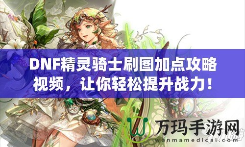 DNF精靈騎士刷圖加點(diǎn)攻略視頻，讓你輕松提升戰(zhàn)力！