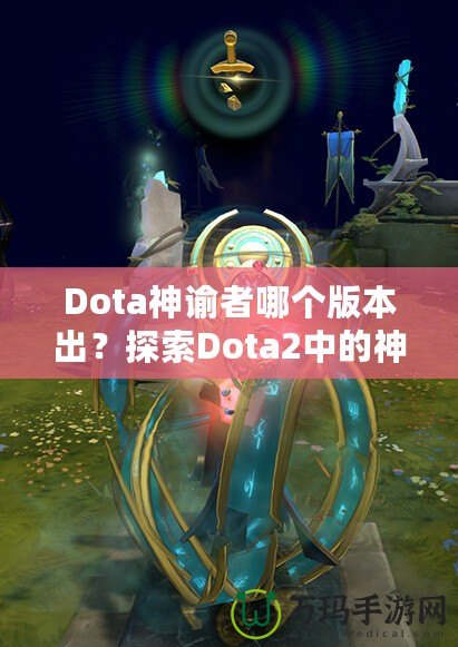 Dota神諭者哪個(gè)版本出？探索Dota2中的神秘英雄——神諭者的起源與進(jìn)化