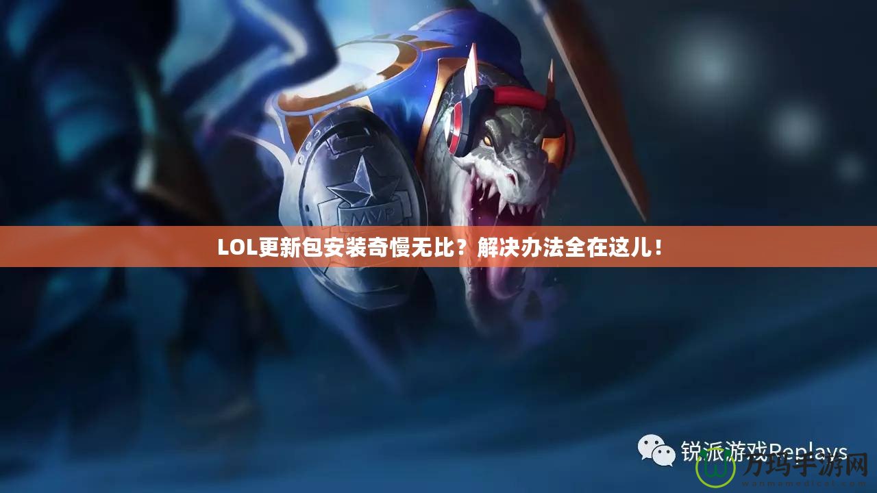 LOL更新包安裝奇慢無比？解決辦法全在這兒！