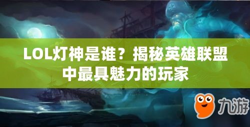 LOL燈神是誰？揭秘英雄聯(lián)盟中最具魅力的玩家