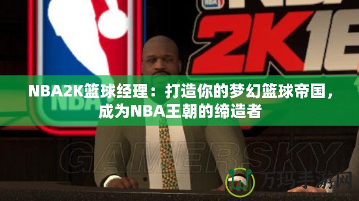 NBA2K籃球經理：打造你的夢幻籃球帝國，成為NBA王朝的締造者