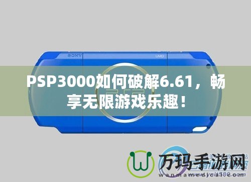 PSP3000如何破解6.61，暢享無(wú)限游戲樂(lè)趣！