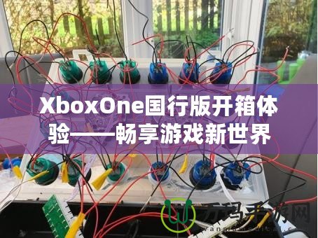 XboxOne國(guó)行版開(kāi)箱體驗(yàn)——暢享游戲新世界