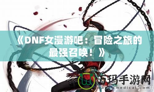 《DNF女漫游吧：冒險之旅的最強召喚！》