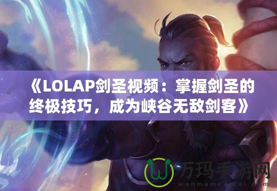 《LOLAP劍圣視頻：掌握劍圣的終極技巧，成為峽谷無(wú)敵劍客》