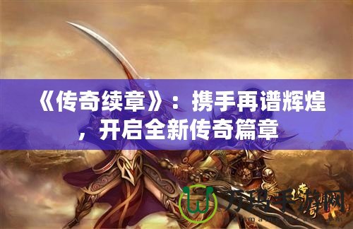 《傳奇續(xù)章》：攜手再譜輝煌，開啟全新傳奇篇章