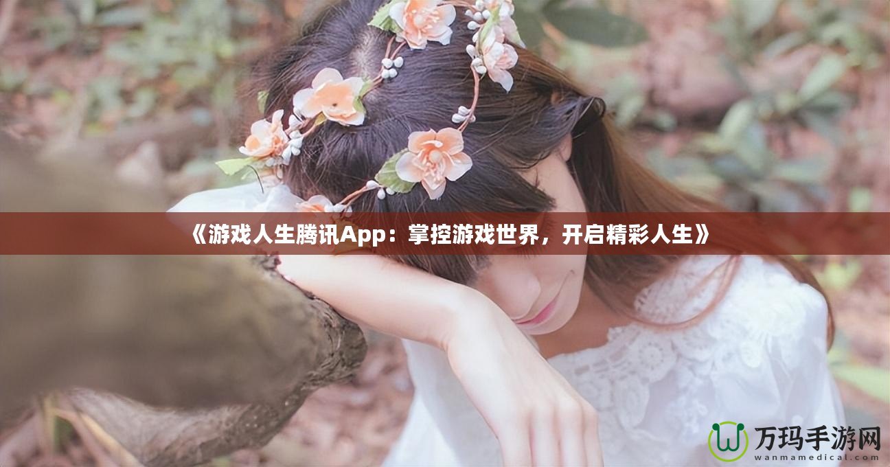 《游戲人生騰訊App：掌控游戲世界，開啟精彩人生》