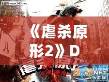 《虐殺原形2》DLC內(nèi)容全面解析：新劇情、新角色、新挑戰(zhàn)，打造極致游戲體驗！