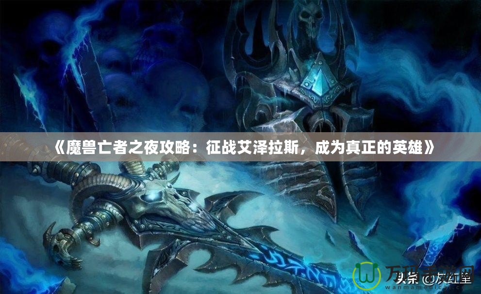 《魔獸亡者之夜攻略：征戰(zhàn)艾澤拉斯，成為真正的英雄》