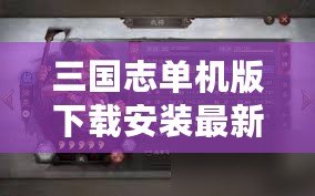 三國志單機版下載安裝最新版，暢享經典三國策略對戰(zhàn)的巔峰體驗！