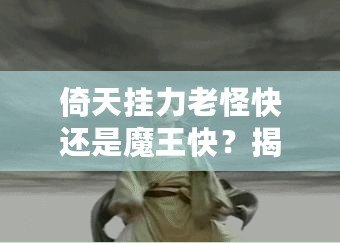 倚天掛力老怪快還是魔王快？揭秘最強(qiáng)角色的速度之謎