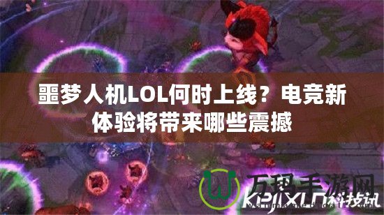 噩夢人機(jī)LOL何時上線？電競新體驗將帶來哪些震撼