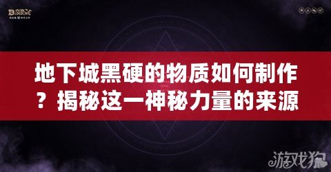 地下城黑硬的物質(zhì)如何制作？揭秘這一神秘力量的來源與奧秘