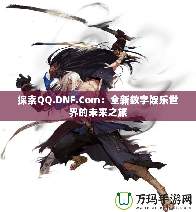 探索QQ.DNF.Com：全新數(shù)字娛樂世界的未來之旅